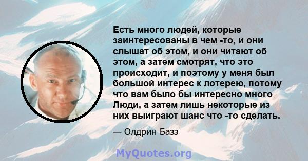 Есть много людей, которые заинтересованы в чем -то, и они слышат об этом, и они читают об этом, а затем смотрят, что это происходит, и поэтому у меня был большой интерес к лотерею, потому что вам было бы интересно много 