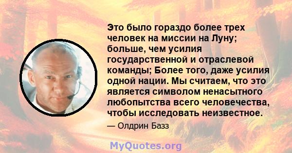 Это было гораздо более трех человек на миссии на Луну; больше, чем усилия государственной и отраслевой команды; Более того, даже усилия одной нации. Мы считаем, что это является символом ненасытного любопытства всего