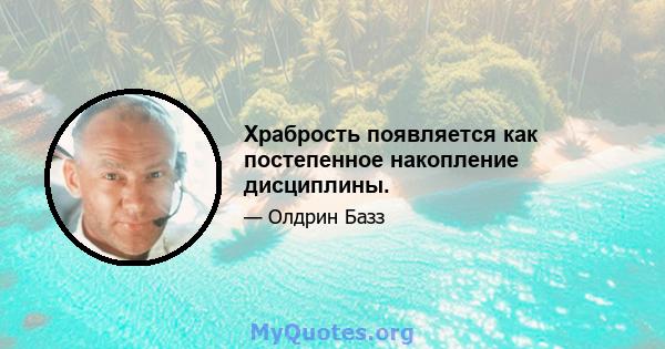 Храбрость появляется как постепенное накопление дисциплины.