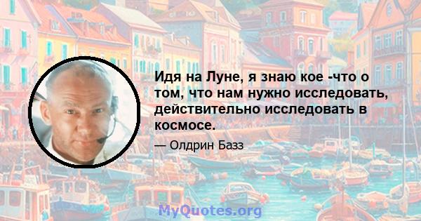 Идя на Луне, я знаю кое -что о том, что нам нужно исследовать, действительно исследовать в космосе.