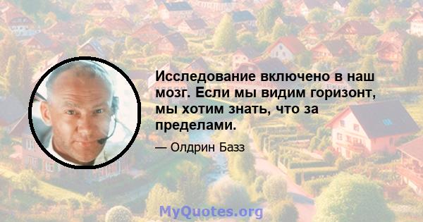 Исследование включено в наш мозг. Если мы видим горизонт, мы хотим знать, что за пределами.