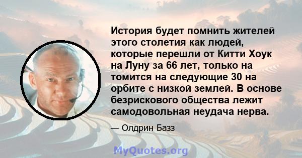 История будет помнить жителей этого столетия как людей, которые перешли от Китти Хоук на Луну за 66 лет, только на томится на следующие 30 на орбите с низкой землей. В основе безрискового общества лежит самодовольная