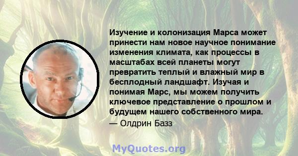 Изучение и колонизация Марса может принести нам новое научное понимание изменения климата, как процессы в масштабах всей планеты могут превратить теплый и влажный мир в бесплодный ландшафт. Изучая и понимая Марс, мы