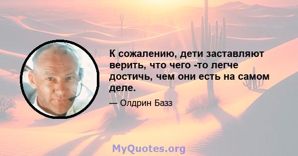 К сожалению, дети заставляют верить, что чего -то легче достичь, чем они есть на самом деле.