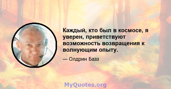 Каждый, кто был в космосе, я уверен, приветствуют возможность возвращения к волнующим опыту.