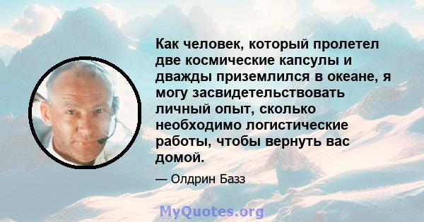 Как человек, который пролетел две космические капсулы и дважды приземлился в океане, я могу засвидетельствовать личный опыт, сколько необходимо логистические работы, чтобы вернуть вас домой.