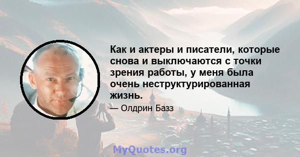 Как и актеры и писатели, которые снова и выключаются с точки зрения работы, у меня была очень неструктурированная жизнь.