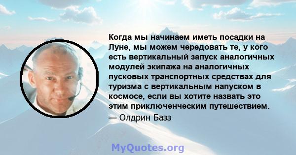 Когда мы начинаем иметь посадки на Луне, мы можем чередовать те, у кого есть вертикальный запуск аналогичных модулей экипажа на аналогичных пусковых транспортных средствах для туризма с вертикальным напуском в космосе,