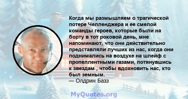 Когда мы размышляем о трагической потере Челленджера и ее смелой команды героев, которые были на борту в тот роковой день, мне напоминают, что они действительно представляли лучших из нас, когда они поднимались на