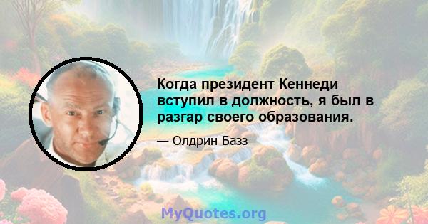 Когда президент Кеннеди вступил в должность, я был в разгар своего образования.