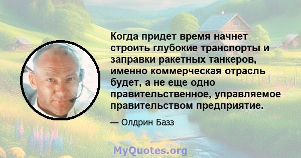 Когда придет время начнет строить глубокие транспорты и заправки ракетных танкеров, именно коммерческая отрасль будет, а не еще одно правительственное, управляемое правительством предприятие.