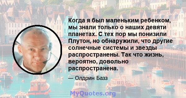 Когда я был маленьким ребенком, мы знали только о наших девяти планетах. С тех пор мы понизили Плутон, но обнаружили, что другие солнечные системы и звезды распространены. Так что жизнь, вероятно, довольно