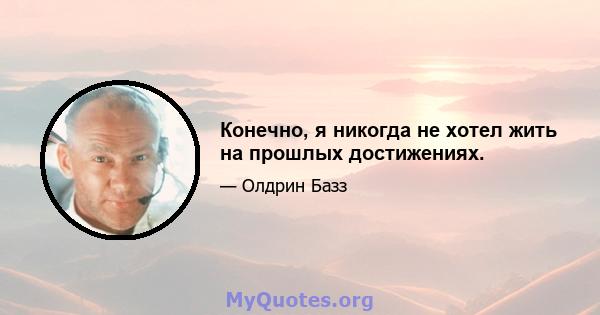 Конечно, я никогда не хотел жить на прошлых достижениях.