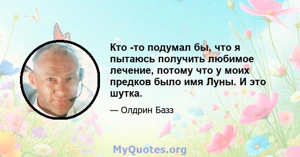 Кто -то подумал бы, что я пытаюсь получить любимое лечение, потому что у моих предков было имя Луны. И это шутка.