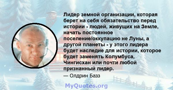 Лидер земной организации, которая берет на себя обязательство перед истории - людей, живущих на Земле, начать постоянное поселение/оккупацию не Луны, а другой планеты - у этого лидера будет наследие для истории, которое 