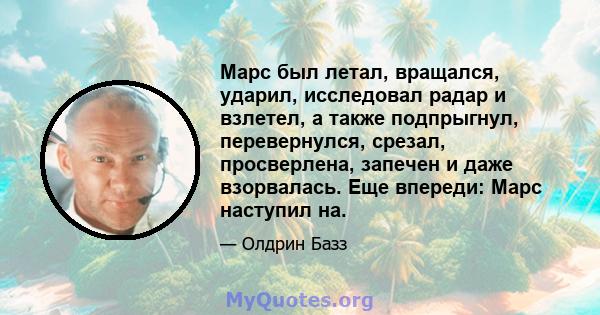 Марс был летал, вращался, ударил, исследовал радар и взлетел, а также подпрыгнул, перевернулся, срезал, просверлена, запечен и даже взорвалась. Еще впереди: Марс наступил на.