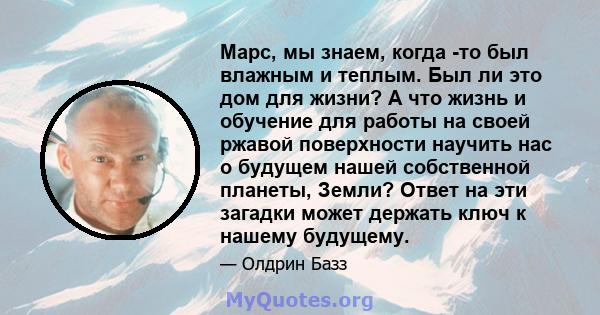 Марс, мы знаем, когда -то был влажным и теплым. Был ли это дом для жизни? А что жизнь и обучение для работы на своей ржавой поверхности научить нас о будущем нашей собственной планеты, Земли? Ответ на эти загадки может