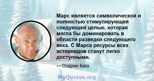 Марс является символической и полностью стимулирующей следующей целью, которая могла бы доминировать в области разведки следующего века. С Марса ресурсы всех астероидов станут легко доступными.