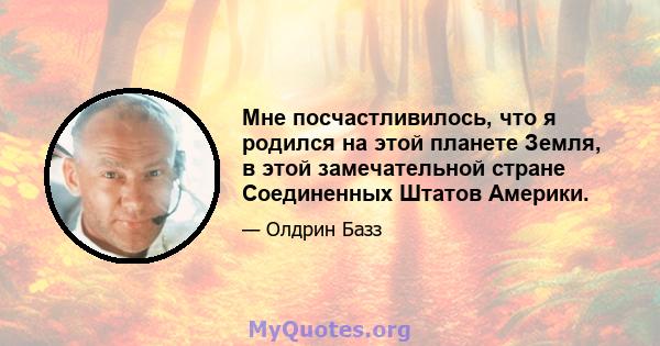 Мне посчастливилось, что я родился на этой планете Земля, в этой замечательной стране Соединенных Штатов Америки.