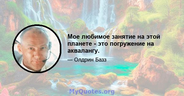 Мое любимое занятие на этой планете - это погружение на аквалангу.