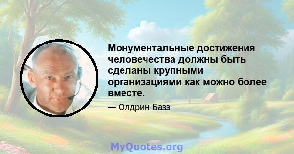 Монументальные достижения человечества должны быть сделаны крупными организациями как можно более вместе.