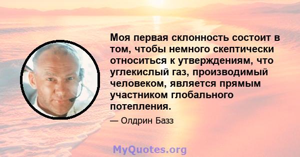 Моя первая склонность состоит в том, чтобы немного скептически относиться к утверждениям, что углекислый газ, производимый человеком, является прямым участником глобального потепления.