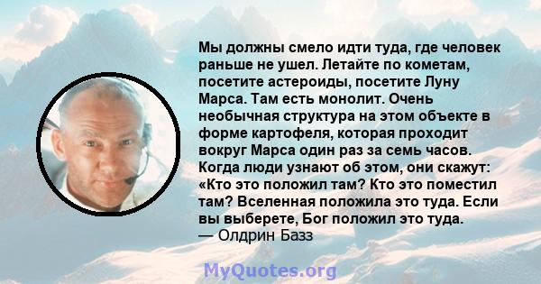 Мы должны смело идти туда, где человек раньше не ушел. Летайте по кометам, посетите астероиды, посетите Луну Марса. Там есть монолит. Очень необычная структура на этом объекте в форме картофеля, которая проходит вокруг