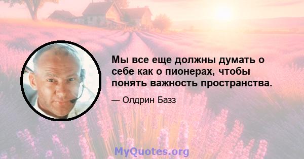 Мы все еще должны думать о себе как о пионерах, чтобы понять важность пространства.