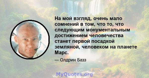 На мой взгляд, очень мало сомнений в том, что то, что следующим монументальным достижением человечества станет первой посадкой земляной, человеком на планете Марс.