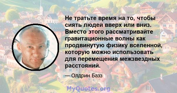 Не тратьте время на то, чтобы сиять людей вверх или вниз. Вместо этого рассматривайте гравитационные волны как продвинутую физику вселенной, которую можно использовать для перемещения межзвездных расстояний.