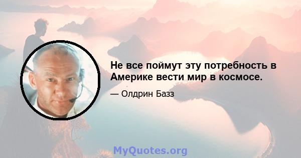 Не все поймут эту потребность в Америке вести мир в космосе.