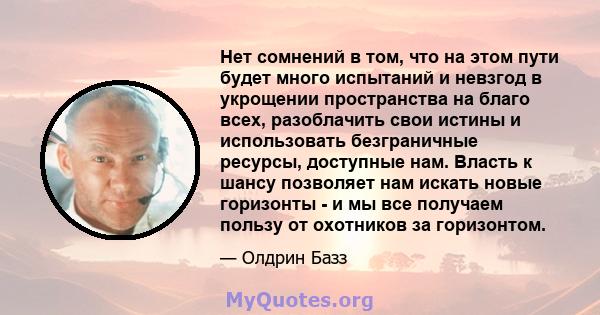 Нет сомнений в том, что на этом пути будет много испытаний и невзгод в укрощении пространства на благо всех, разоблачить свои истины и использовать безграничные ресурсы, доступные нам. Власть к шансу позволяет нам