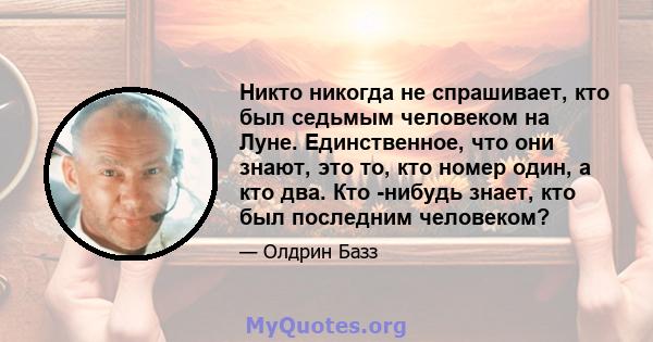 Никто никогда не спрашивает, кто был седьмым человеком на Луне. Единственное, что они знают, это то, кто номер один, а кто два. Кто -нибудь знает, кто был последним человеком?