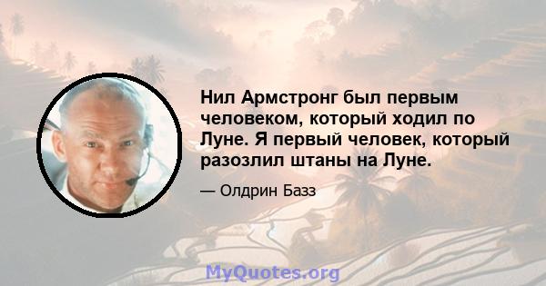 Нил Армстронг был первым человеком, который ходил по Луне. Я первый человек, который разозлил штаны на Луне.