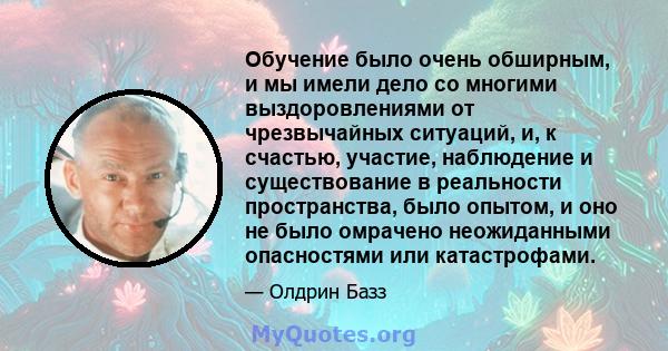 Обучение было очень обширным, и мы имели дело со многими выздоровлениями от чрезвычайных ситуаций, и, к счастью, участие, наблюдение и существование в реальности пространства, было опытом, и оно не было омрачено