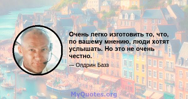 Очень легко изготовить то, что, по вашему мнению, люди хотят услышать. Но это не очень честно.