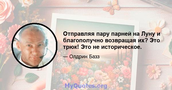 Отправляя пару парней на Луну и благополучно возвращая их? Это трюк! Это не историческое.