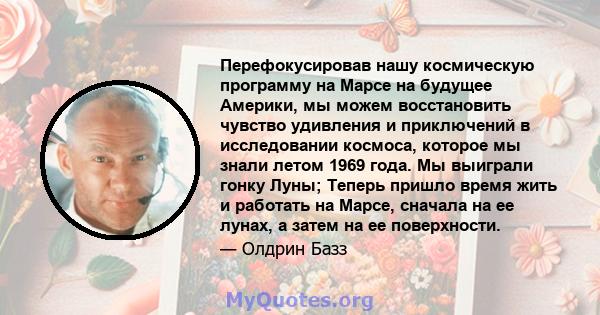 Перефокусировав нашу космическую программу на Марсе на будущее Америки, мы можем восстановить чувство удивления и приключений в исследовании космоса, которое мы знали летом 1969 года. Мы выиграли гонку Луны; Теперь