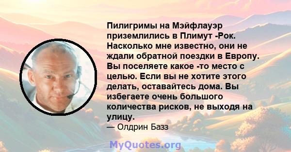 Пилигримы на Мэйфлауэр приземлились в Плимут -Рок. Насколько мне известно, они не ждали обратной поездки в Европу. Вы поселяете какое -то место с целью. Если вы не хотите этого делать, оставайтесь дома. Вы избегаете