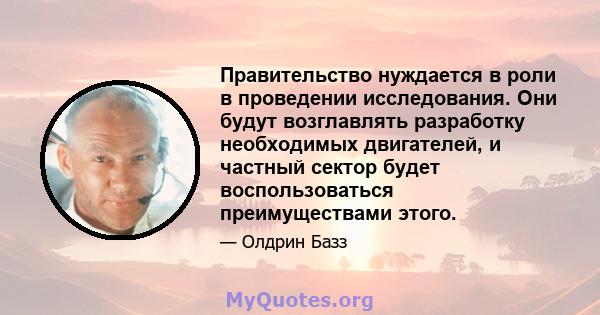 Правительство нуждается в роли в проведении исследования. Они будут возглавлять разработку необходимых двигателей, и частный сектор будет воспользоваться преимуществами этого.