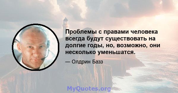 Проблемы с правами человека всегда будут существовать на долгие годы, но, возможно, они несколько уменьшатся.