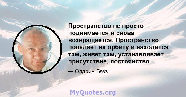 Пространство не просто поднимается и снова возвращается. Пространство попадает на орбиту и находится там, живет там, устанавливает присутствие, постоянство.