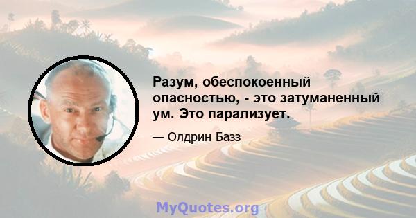 Разум, обеспокоенный опасностью, - это затуманенный ум. Это парализует.