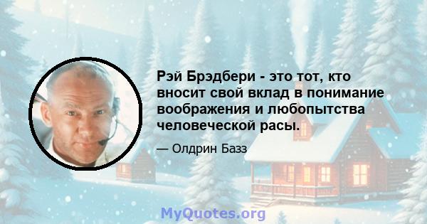 Рэй Брэдбери - это тот, кто вносит свой вклад в понимание воображения и любопытства человеческой расы.