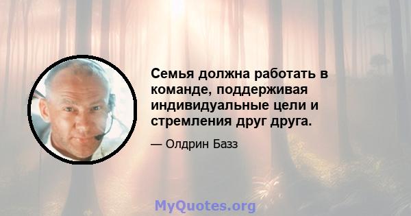 Семья должна работать в команде, поддерживая индивидуальные цели и стремления друг друга.