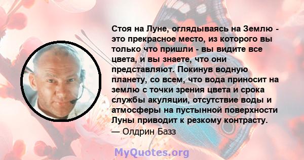 Стоя на Луне, оглядываясь на Землю - это прекрасное место, из которого вы только что пришли - вы видите все цвета, и вы знаете, что они представляют. Покинув водную планету, со всем, что вода приносит на землю с точки