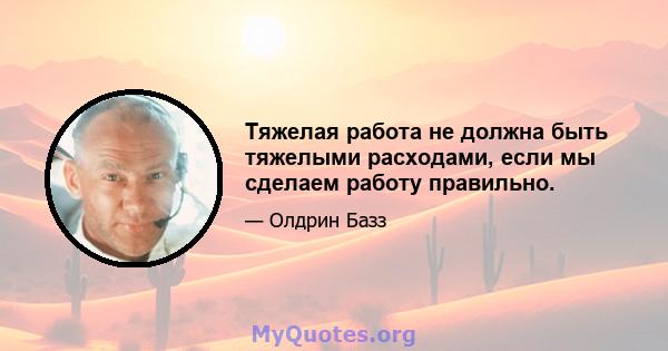 Тяжелая работа не должна быть тяжелыми расходами, если мы сделаем работу правильно.