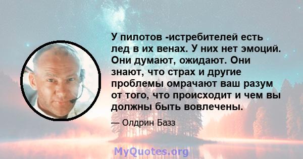 У пилотов -истребителей есть лед в их венах. У них нет эмоций. Они думают, ожидают. Они знают, что страх и другие проблемы омрачают ваш разум от того, что происходит и чем вы должны быть вовлечены.