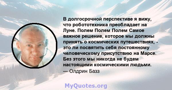 В долгосрочной перспективе я вижу, что робототехника преобладает на Луне. Полем Полем Полем Самое важное решение, которое мы должны принять о космических путешествиях, - это ли посвятить себя постоянному человеческому