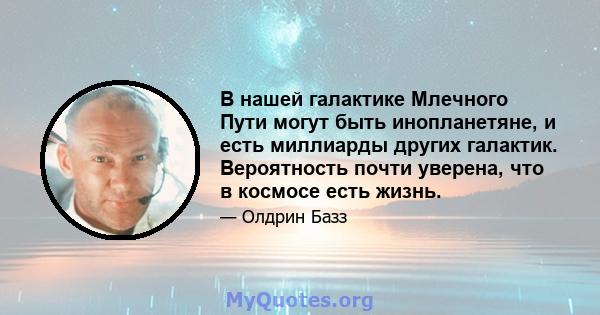 В нашей галактике Млечного Пути могут быть инопланетяне, и есть миллиарды других галактик. Вероятность почти уверена, что в космосе есть жизнь.